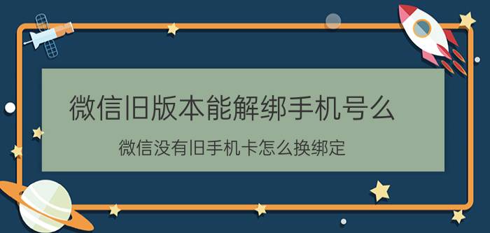 微信旧版本能解绑手机号么 微信没有旧手机卡怎么换绑定？